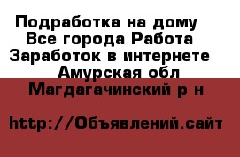 Подработка на дому  - Все города Работа » Заработок в интернете   . Амурская обл.,Магдагачинский р-н